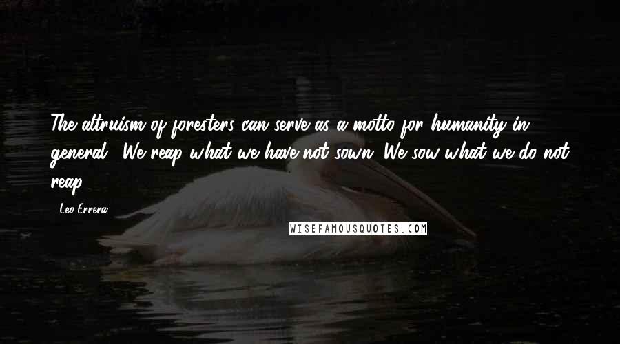 Leo Errera Quotes: The altruism of foresters can serve as a motto for humanity in general: "We reap what we have not sown. We sow what we do not reap."