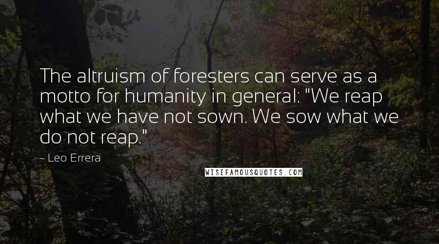 Leo Errera Quotes: The altruism of foresters can serve as a motto for humanity in general: "We reap what we have not sown. We sow what we do not reap."