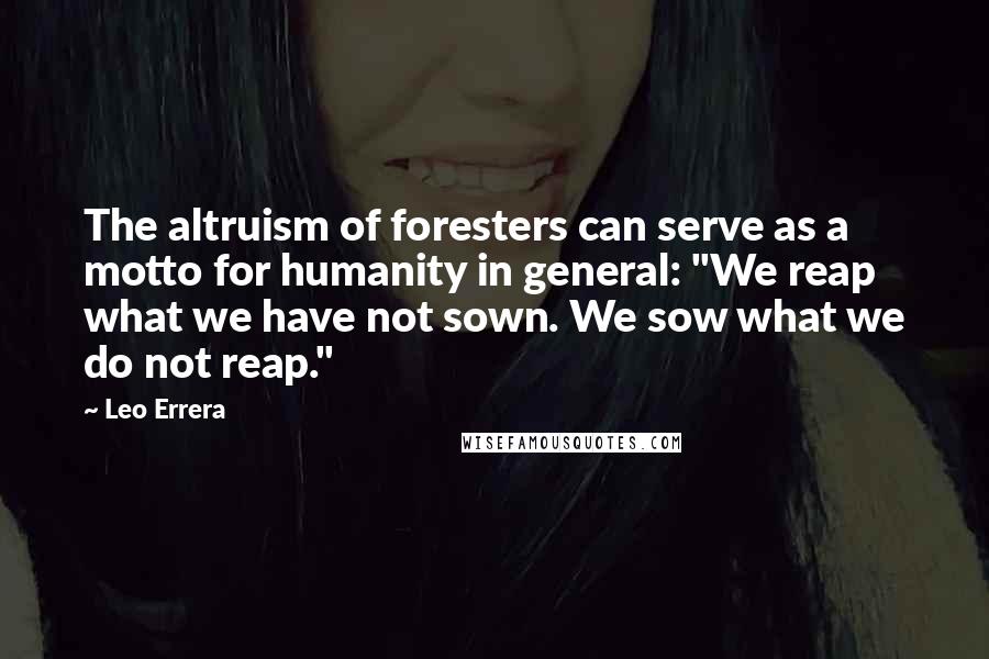 Leo Errera Quotes: The altruism of foresters can serve as a motto for humanity in general: "We reap what we have not sown. We sow what we do not reap."