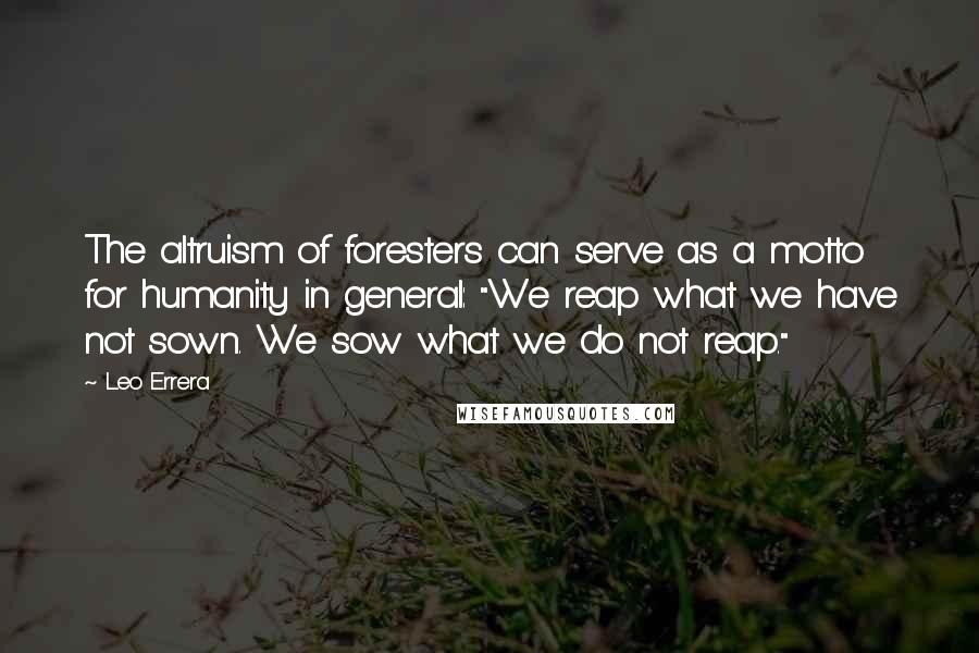 Leo Errera Quotes: The altruism of foresters can serve as a motto for humanity in general: "We reap what we have not sown. We sow what we do not reap."