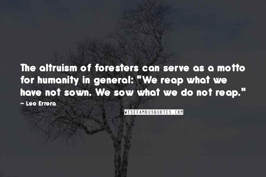 Leo Errera Quotes: The altruism of foresters can serve as a motto for humanity in general: "We reap what we have not sown. We sow what we do not reap."