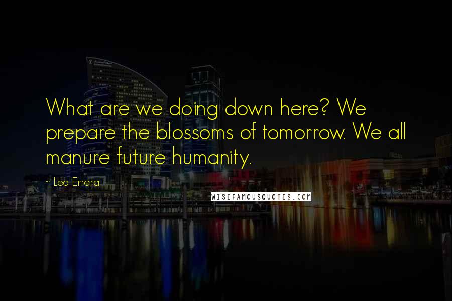 Leo Errera Quotes: What are we doing down here? We prepare the blossoms of tomorrow. We all manure future humanity.