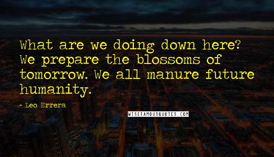 Leo Errera Quotes: What are we doing down here? We prepare the blossoms of tomorrow. We all manure future humanity.