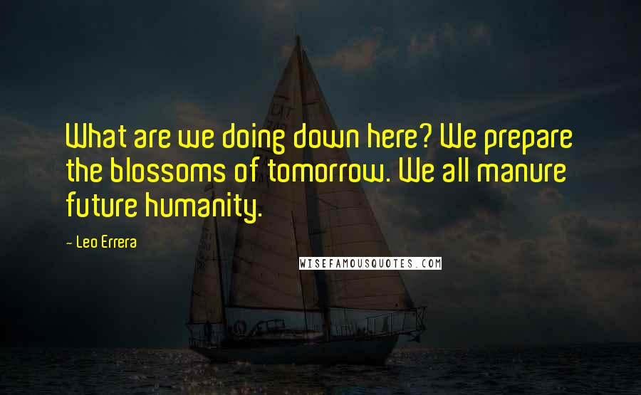 Leo Errera Quotes: What are we doing down here? We prepare the blossoms of tomorrow. We all manure future humanity.