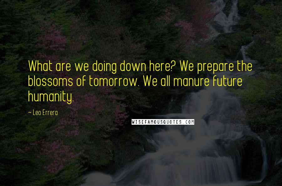 Leo Errera Quotes: What are we doing down here? We prepare the blossoms of tomorrow. We all manure future humanity.