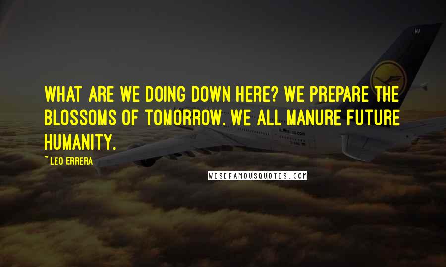 Leo Errera Quotes: What are we doing down here? We prepare the blossoms of tomorrow. We all manure future humanity.