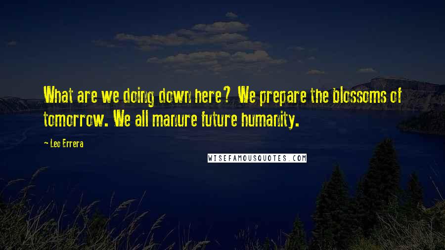 Leo Errera Quotes: What are we doing down here? We prepare the blossoms of tomorrow. We all manure future humanity.