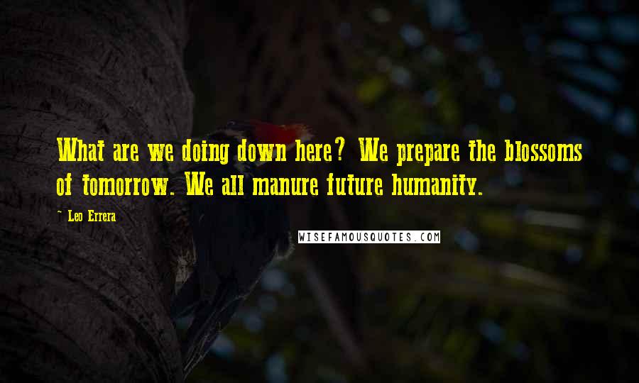 Leo Errera Quotes: What are we doing down here? We prepare the blossoms of tomorrow. We all manure future humanity.