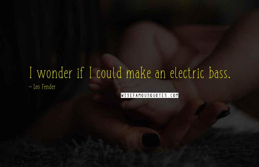 Leo Fender Quotes: I wonder if I could make an electric bass.