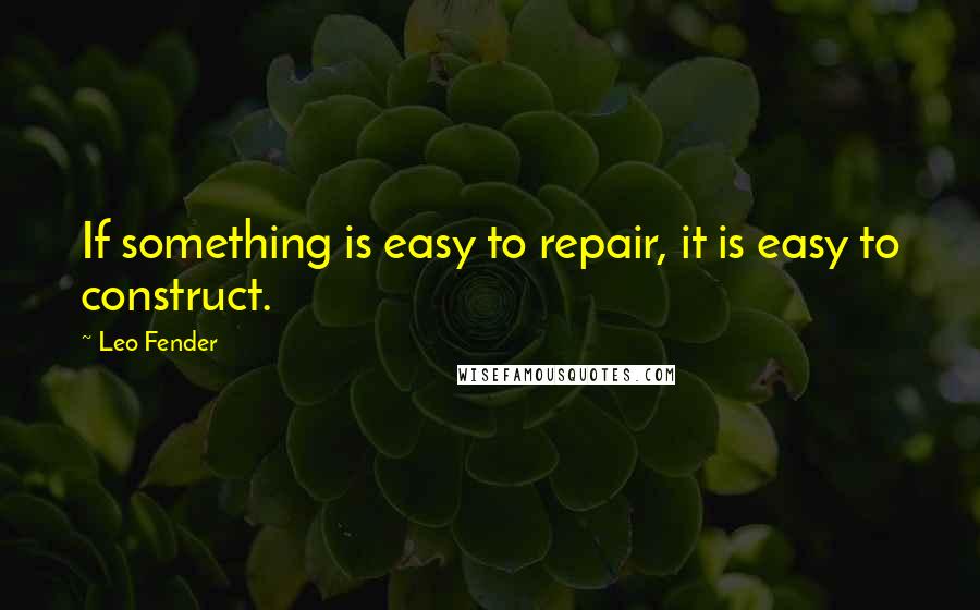 Leo Fender Quotes: If something is easy to repair, it is easy to construct.