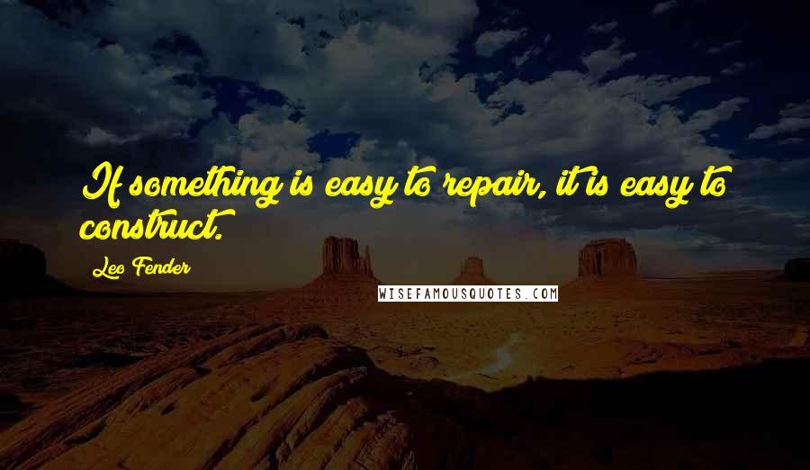 Leo Fender Quotes: If something is easy to repair, it is easy to construct.