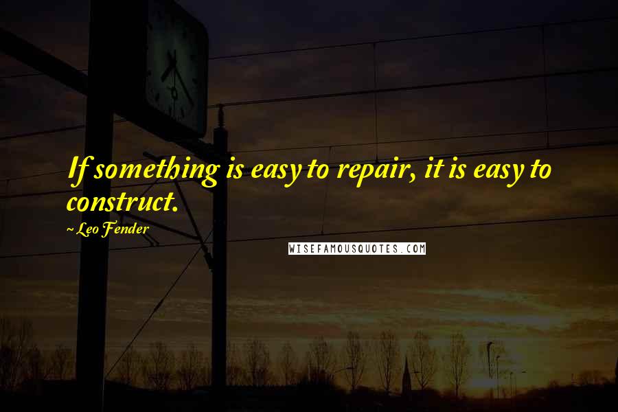 Leo Fender Quotes: If something is easy to repair, it is easy to construct.