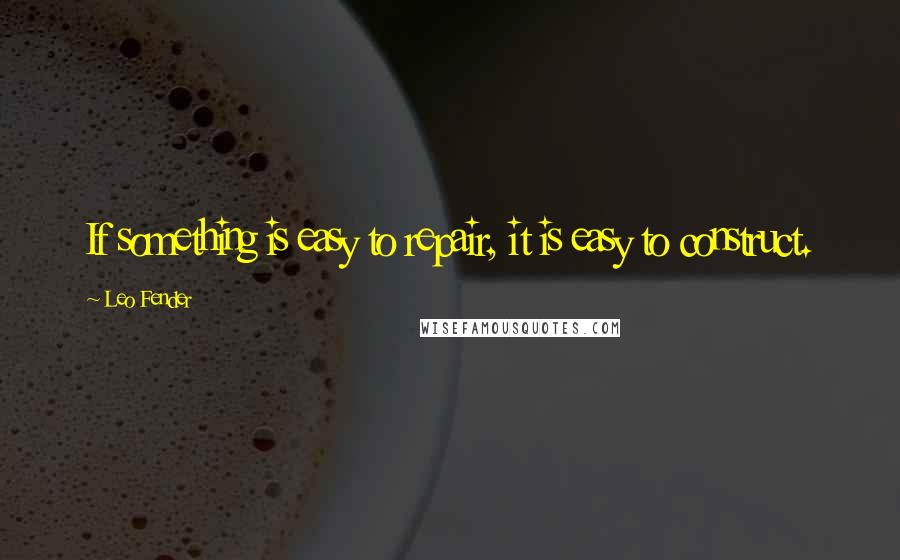 Leo Fender Quotes: If something is easy to repair, it is easy to construct.