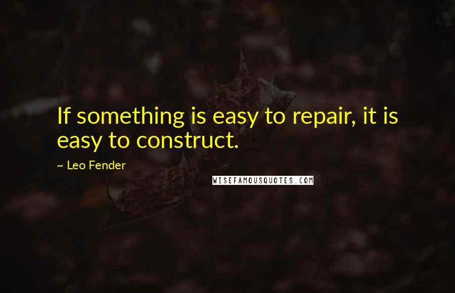 Leo Fender Quotes: If something is easy to repair, it is easy to construct.