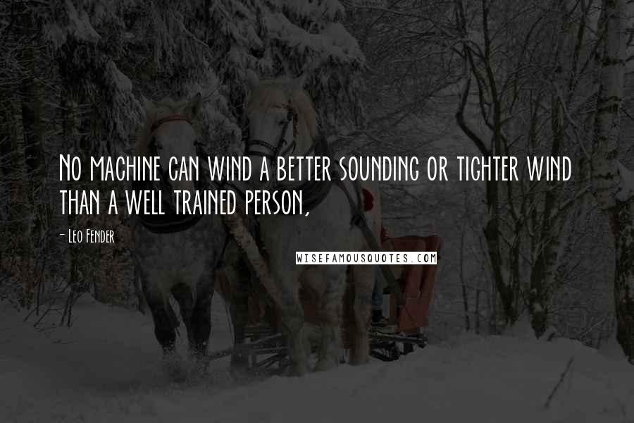 Leo Fender Quotes: No machine can wind a better sounding or tighter wind than a well trained person,