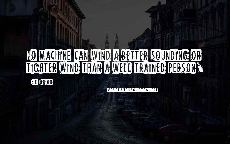 Leo Fender Quotes: No machine can wind a better sounding or tighter wind than a well trained person,