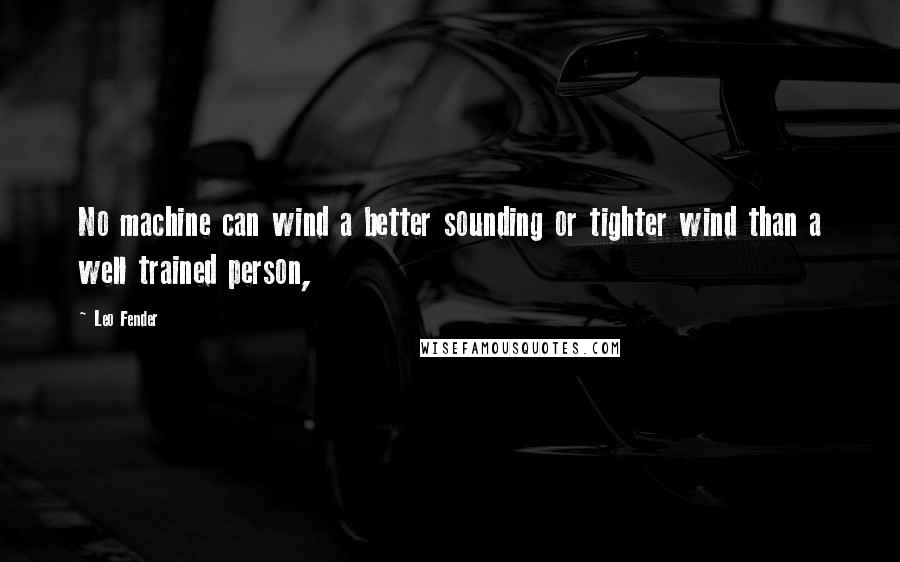 Leo Fender Quotes: No machine can wind a better sounding or tighter wind than a well trained person,
