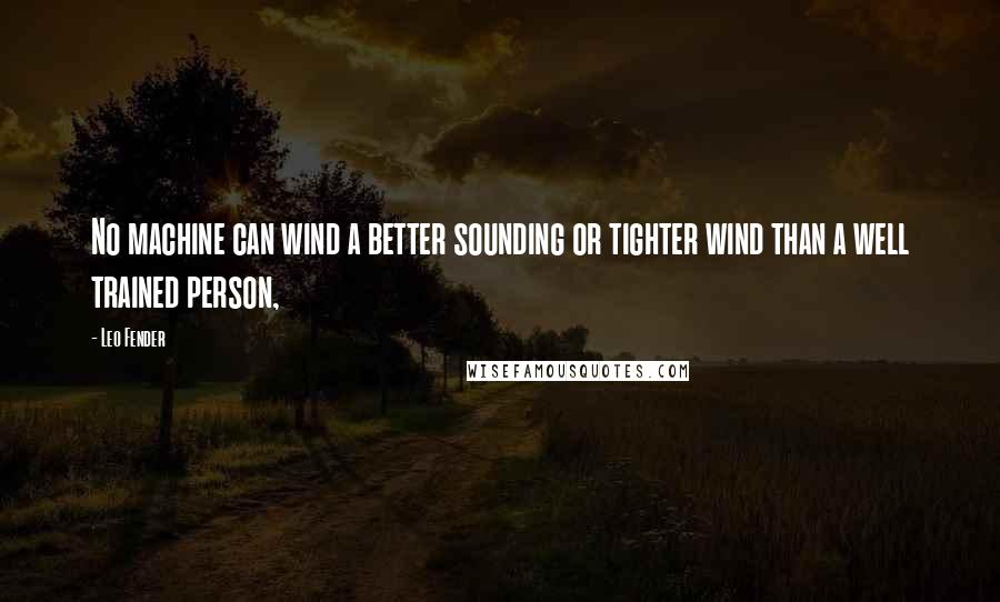 Leo Fender Quotes: No machine can wind a better sounding or tighter wind than a well trained person,