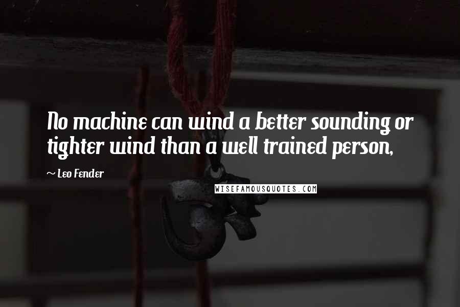 Leo Fender Quotes: No machine can wind a better sounding or tighter wind than a well trained person,