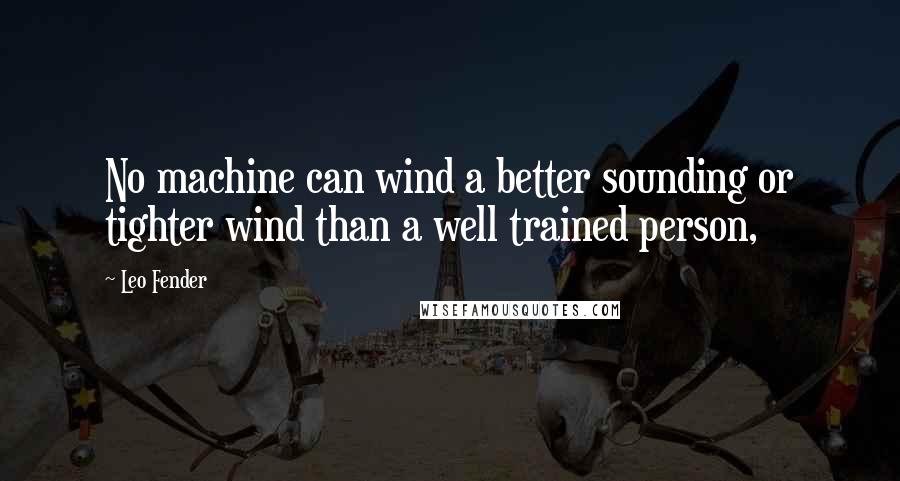 Leo Fender Quotes: No machine can wind a better sounding or tighter wind than a well trained person,