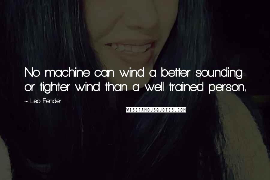 Leo Fender Quotes: No machine can wind a better sounding or tighter wind than a well trained person,