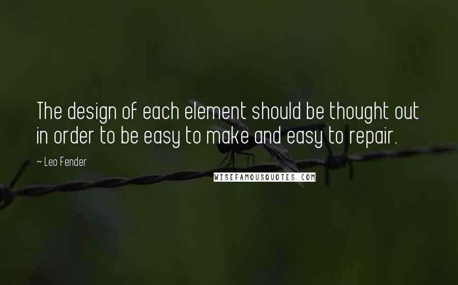 Leo Fender Quotes: The design of each element should be thought out in order to be easy to make and easy to repair.