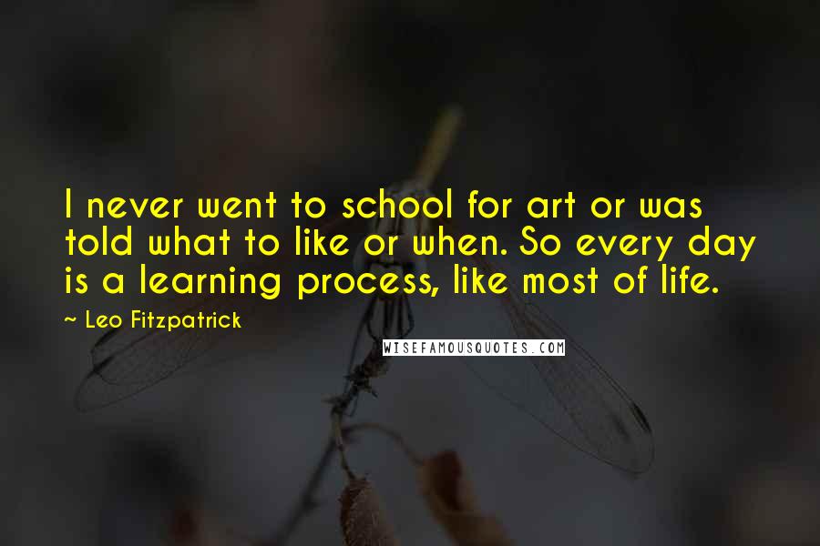 Leo Fitzpatrick Quotes: I never went to school for art or was told what to like or when. So every day is a learning process, like most of life.