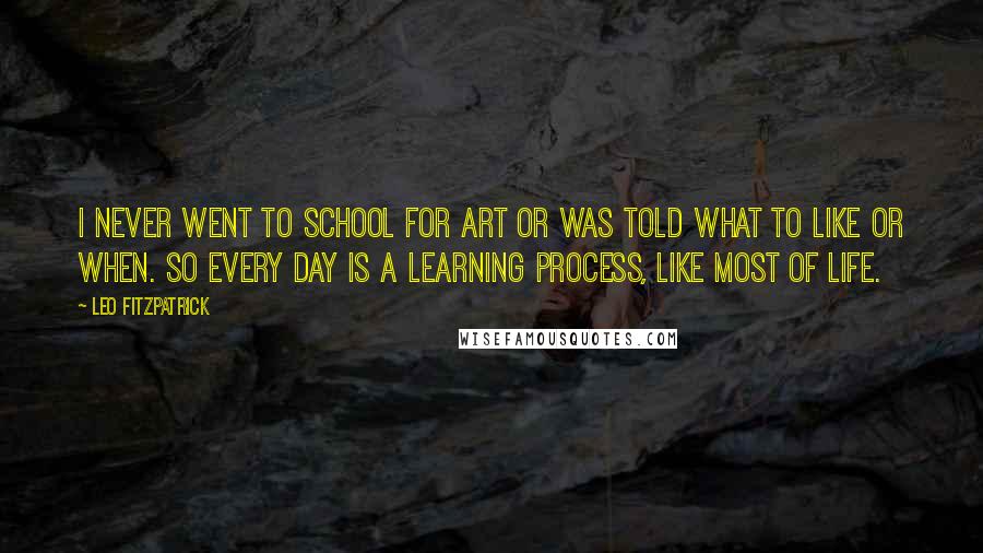 Leo Fitzpatrick Quotes: I never went to school for art or was told what to like or when. So every day is a learning process, like most of life.