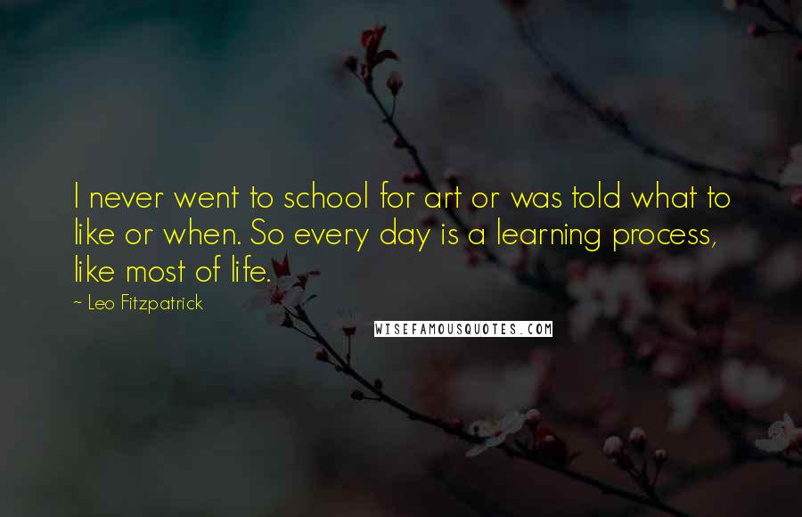 Leo Fitzpatrick Quotes: I never went to school for art or was told what to like or when. So every day is a learning process, like most of life.