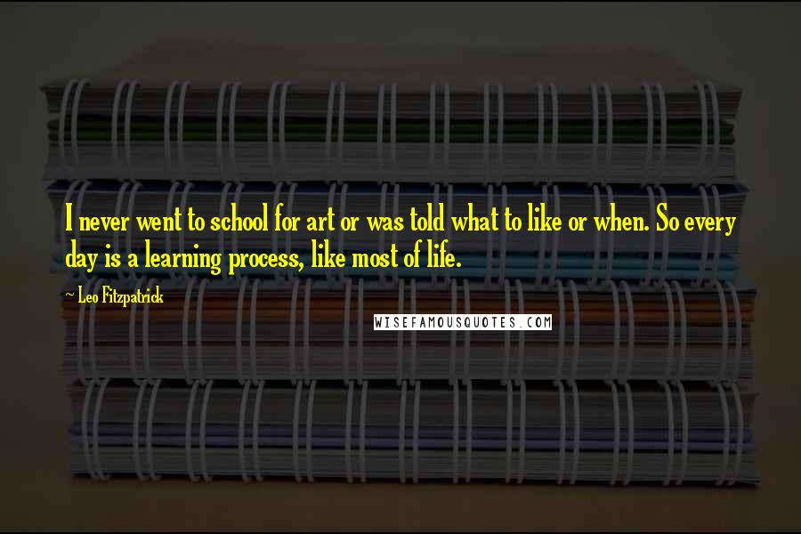 Leo Fitzpatrick Quotes: I never went to school for art or was told what to like or when. So every day is a learning process, like most of life.