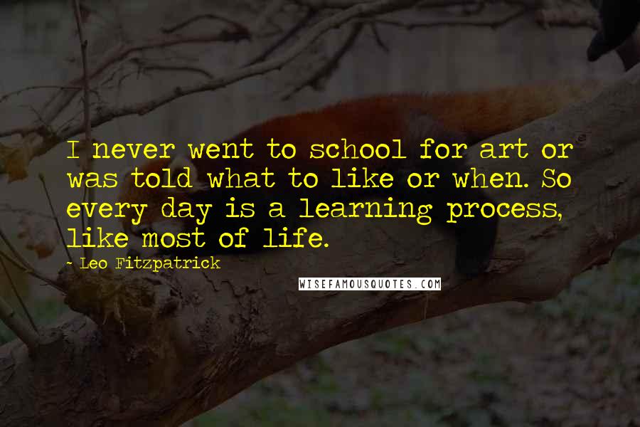 Leo Fitzpatrick Quotes: I never went to school for art or was told what to like or when. So every day is a learning process, like most of life.