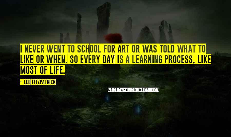 Leo Fitzpatrick Quotes: I never went to school for art or was told what to like or when. So every day is a learning process, like most of life.