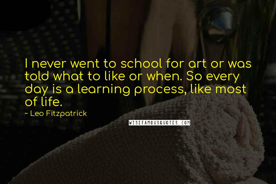 Leo Fitzpatrick Quotes: I never went to school for art or was told what to like or when. So every day is a learning process, like most of life.