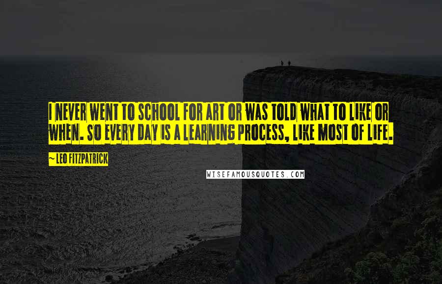 Leo Fitzpatrick Quotes: I never went to school for art or was told what to like or when. So every day is a learning process, like most of life.