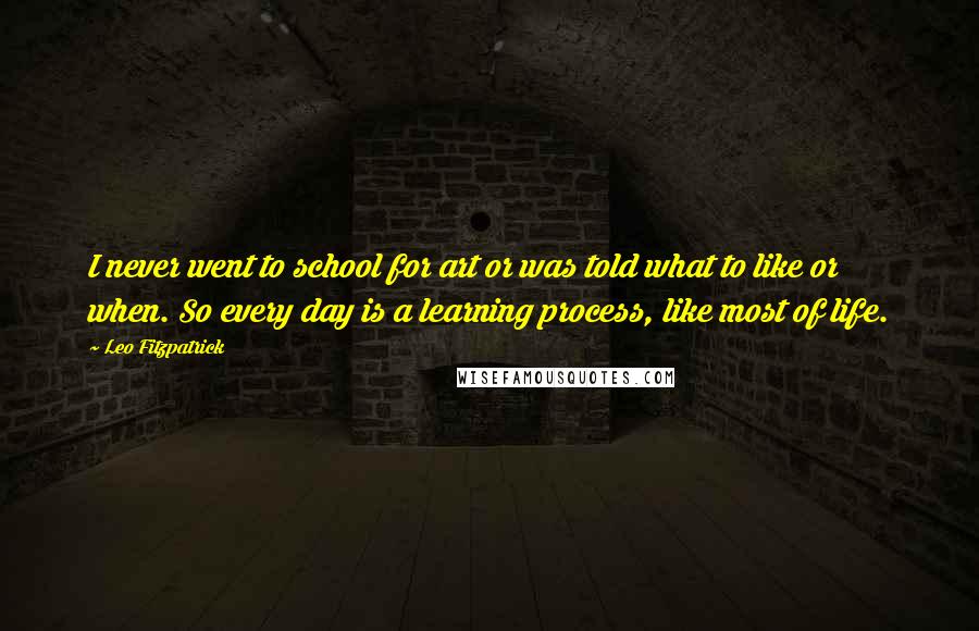 Leo Fitzpatrick Quotes: I never went to school for art or was told what to like or when. So every day is a learning process, like most of life.