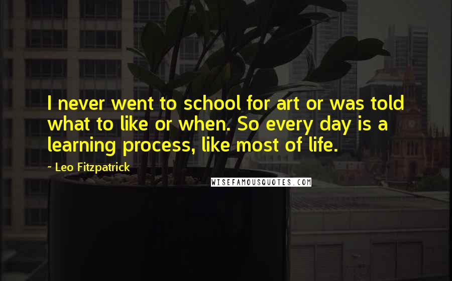 Leo Fitzpatrick Quotes: I never went to school for art or was told what to like or when. So every day is a learning process, like most of life.