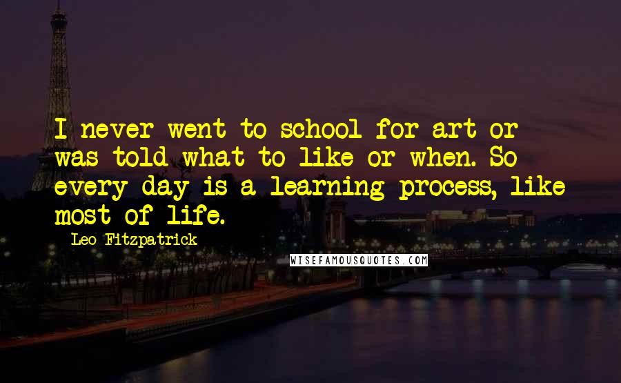 Leo Fitzpatrick Quotes: I never went to school for art or was told what to like or when. So every day is a learning process, like most of life.