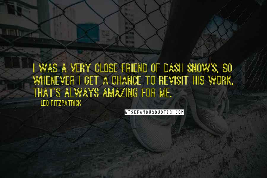 Leo Fitzpatrick Quotes: I was a very close friend of Dash Snow's, so whenever I get a chance to revisit his work, that's always amazing for me.