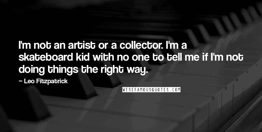 Leo Fitzpatrick Quotes: I'm not an artist or a collector. I'm a skateboard kid with no one to tell me if I'm not doing things the right way.