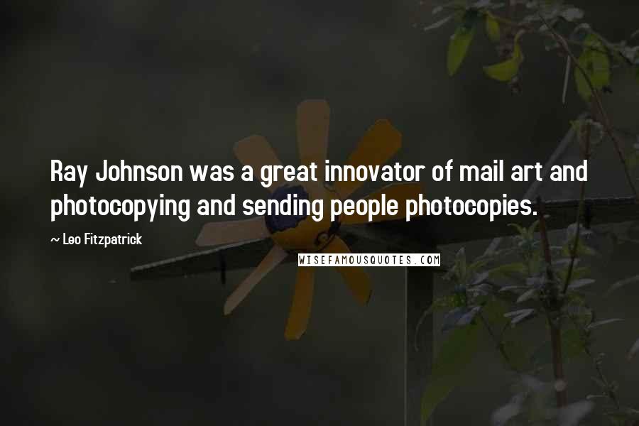 Leo Fitzpatrick Quotes: Ray Johnson was a great innovator of mail art and photocopying and sending people photocopies.