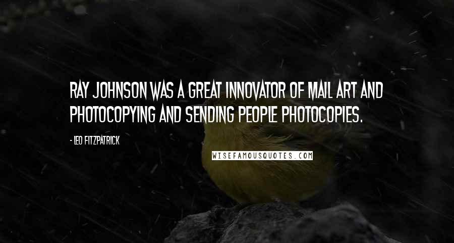 Leo Fitzpatrick Quotes: Ray Johnson was a great innovator of mail art and photocopying and sending people photocopies.