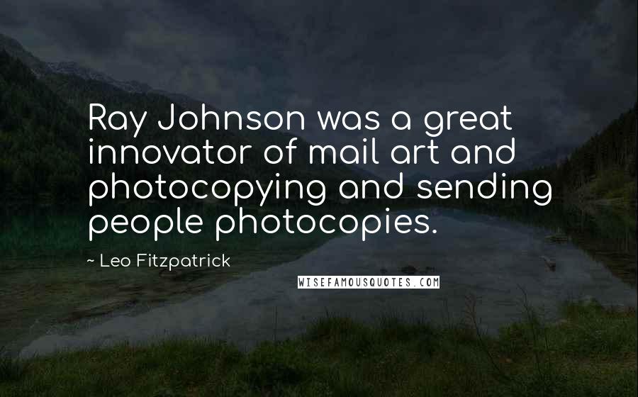 Leo Fitzpatrick Quotes: Ray Johnson was a great innovator of mail art and photocopying and sending people photocopies.