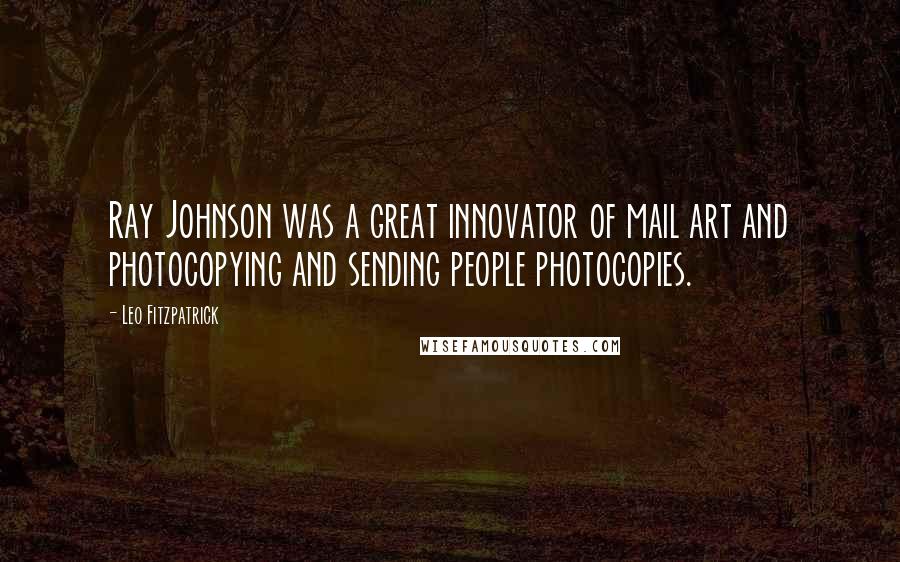 Leo Fitzpatrick Quotes: Ray Johnson was a great innovator of mail art and photocopying and sending people photocopies.