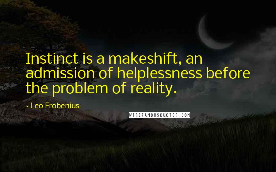 Leo Frobenius Quotes: Instinct is a makeshift, an admission of helplessness before the problem of reality.