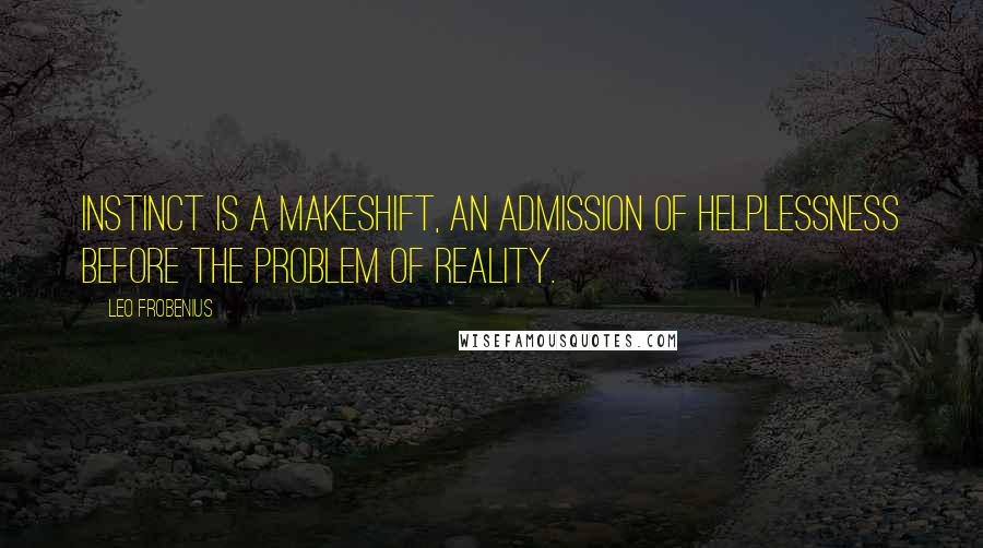 Leo Frobenius Quotes: Instinct is a makeshift, an admission of helplessness before the problem of reality.