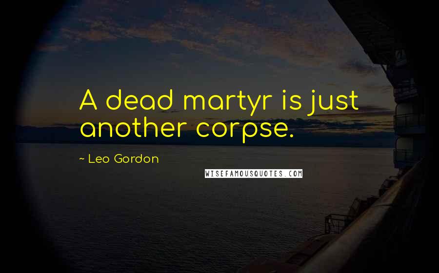 Leo Gordon Quotes: A dead martyr is just another corpse.