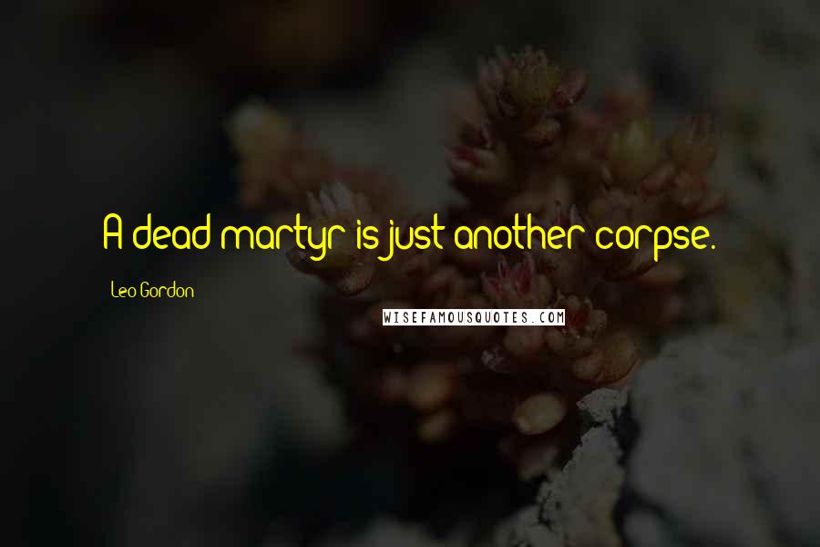 Leo Gordon Quotes: A dead martyr is just another corpse.