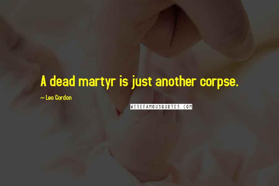 Leo Gordon Quotes: A dead martyr is just another corpse.