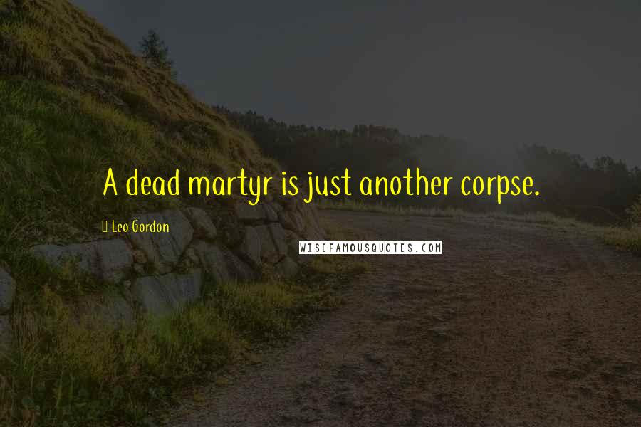 Leo Gordon Quotes: A dead martyr is just another corpse.