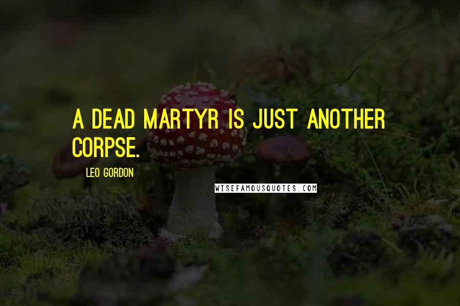 Leo Gordon Quotes: A dead martyr is just another corpse.